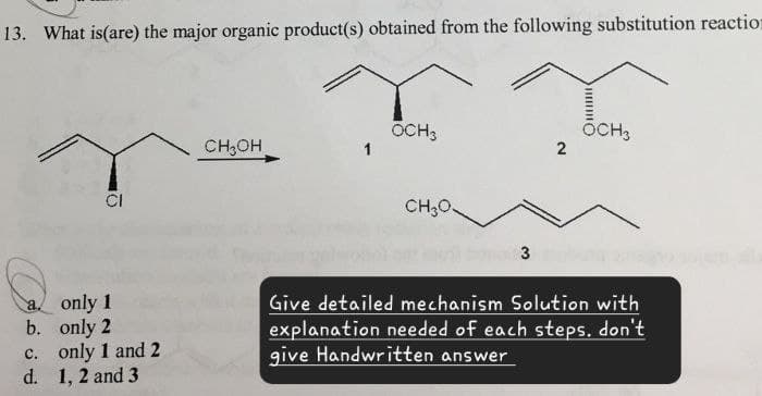 13. What is (are) the major organic product(s) obtained from the following substitution reaction
ΩΡ
OCH3
OCH3
CH₂OH
1
2
CH₂O
3
a.
only 1
b. only 2
c. only 1 and 2
d. 1, 2 and 3
Give detailed mechanism Solution with
explanation needed of each steps. don't
give Handwritten answer