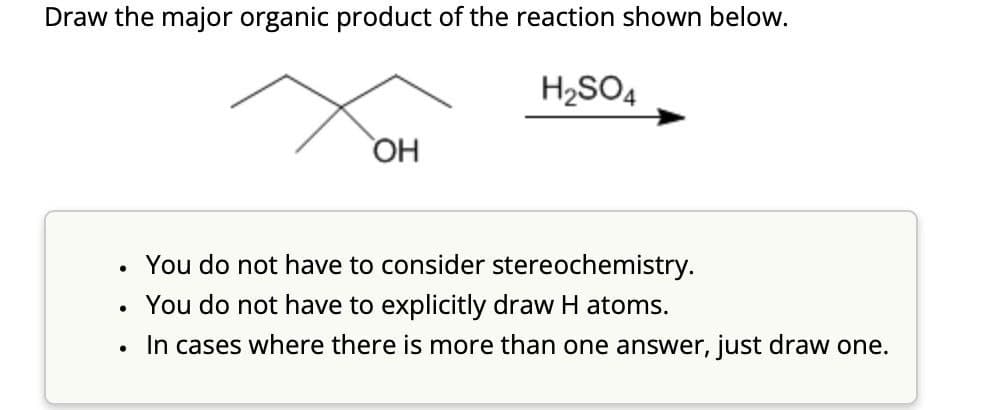 Draw the major organic product of the reaction shown below.
H2SO4
OH
•
•
You do not have to consider stereochemistry.
You do not have to explicitly draw H atoms.
•
In cases where there is more than one answer, just draw one.