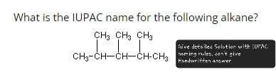 What is the IUPAC name for the following alkane?
CH3 CH3 CH3
Give detailed Solution with [UPAC.
CH3-CH-CH-CH-CH3 ming rules, dont give
Handwritten answer