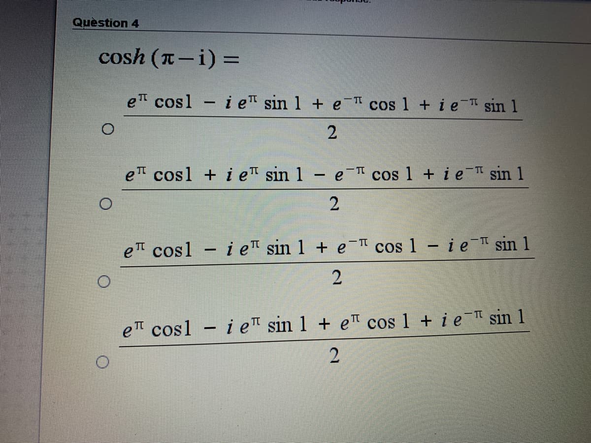 Question 4
cosh (n–i) =
e cosl - i e sin 1 + e cos 1 + ie sin 1
e cosl + i e sin 1 - eI cos 1 + i e sin 1
TT
e cosl - i e™ sin 1 + e cos 1 - i e sin 1
2
e cosl - i e sin 1 + eT cos 1 + i e sin 1
2.
