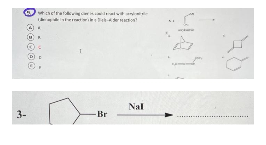 9.
Which of the following dienes could react with acrylonitrile
(dienophile in the reaction) in a Diels-Alder reaction?
CH,
A
acrylonitrile
B
B.
pCH,
HC C CH
Nal
3-
Br
