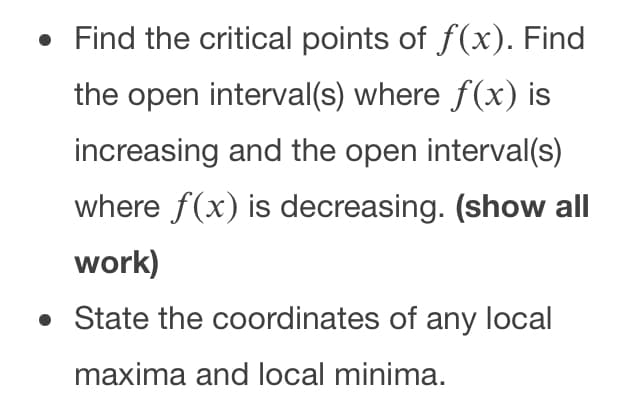 • Find the critical points of f(x). Find
the open interval(s) where f(x) is
increasing and the open interval(s)
where f(x) is decreasing. (show all
work)
• State the coordinates of any local
maxima and local minima.
