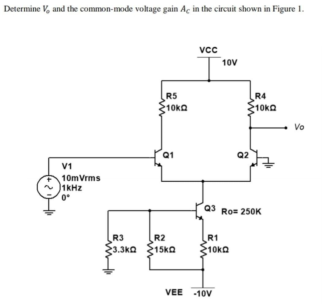 Determine V, and the common-mode voltage gain Ac in the circuit shown in Figure 1.
10V
R5
10k2
R4
10k2
• Vo
Q1
Q2
V1
10mVrms
1kHz
0°
Q3
Ro= 250K
R3
R2
R1
3.3k2
15k2
10k2
VEE
-10V
