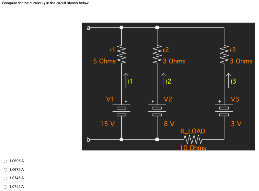 Compute for the current it in the circuit shown below.
a
1.0695 A
1.0672 A
1.0745 A
1.0724 A
b
r1
5 Ohms
V1
15 V
r2
3 Ohms
i2
V2
8 V
R_LOAD
10 Ohms
M
r3
3 Ohms
i3
V3
믐
3 V