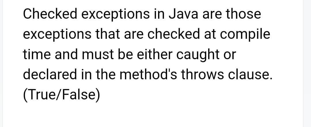 Checked exceptions in Java are those
exceptions that are checked at compile
time and must be either caught or
declared in the method's throws clause.
(True/False)