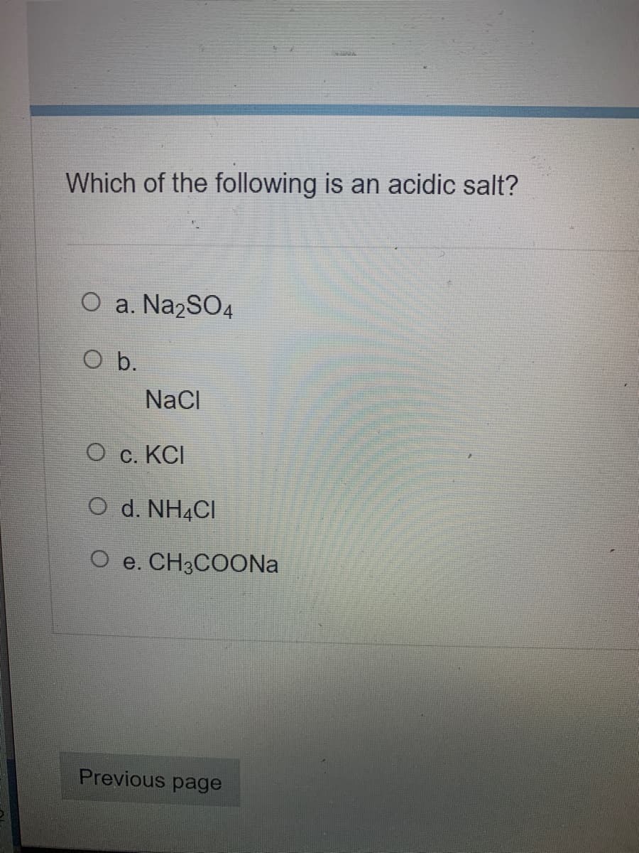 Which of the following is an acidic salt?
O a. Na2SO4
O b.
NaCl
О с. КСІ
O d. NH4CI
O e. CH3COONA
Previous page
