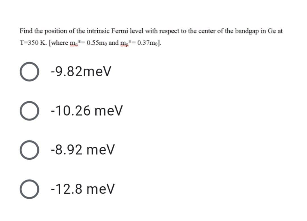 Find the position of the intrinsic Fermi level with respect to the center of the bandgap in Ge at
T=350 K. [where m, *= 0.55m, and *=
m₂ = 0.37mo].
O -9.82meV
O -10.26 meV
O -8.92 meV
O -12.8 meV