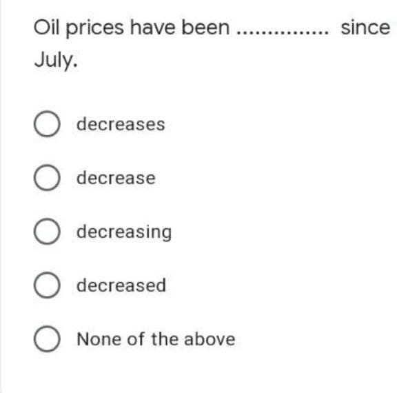 Oil prices have been
July.
O decreases
O decrease
O decreasing
O decreased
O None of the above
since
