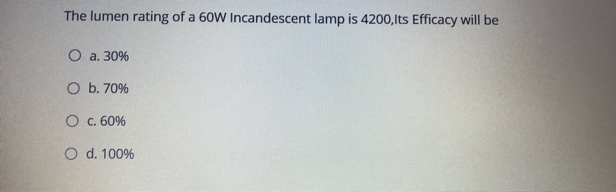 The lumen rating of a 60W Incandescent lamp is 4200,lts Efficacy will be
O a. 30%
O b. 70%
O c. 60%
O d. 100%
