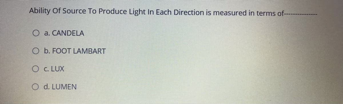 Ability Of Source To Produce Light In Each Direction is measured in terms of--
O a. CANDELA
O b. FOOT LAMBART
O c. LUX
O d. LUMEN
