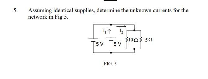 5.
Assuming identical supplies, determine the unknown currents for the
network in Fig 5.
一个 ½2₂2
5 V
T5 V
FIG. 5
1022 502