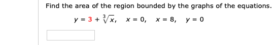 Find the area of the region bounded by the graphs of the equations.
y = 3 + Vx, x = 0,
x = 8, y = 0

