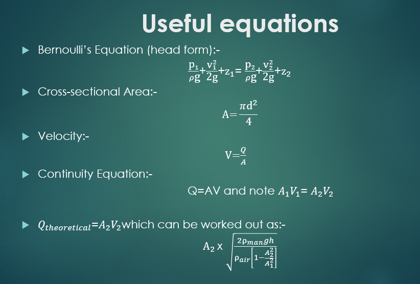 Useful equations
Bernoulli's Equation (head form):-
Cross-sectional Area:-
Velocity:-
pg 2g
P1++Z1
P2+
pg 2g
+22
πd²
A=
4
Ve
A
► Continuity Equation:-
Q=AV and note A₁V₁= A₂V₂
Qtheoretical A2V2which can be worked out as:-
A₂ X
Pair 1-1
2Pmangh
A