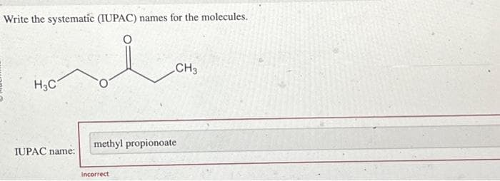Write the systematic (IUPAC) names for the molecules.
H₂C
IUPAC name:
CH3
methyl propionoate
Incorrect