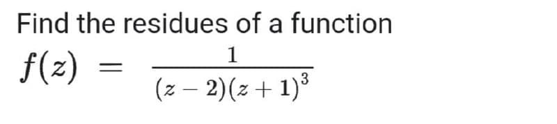 Find the residues of a function
1
f(z)
(z − 2)(z + 1)³
-