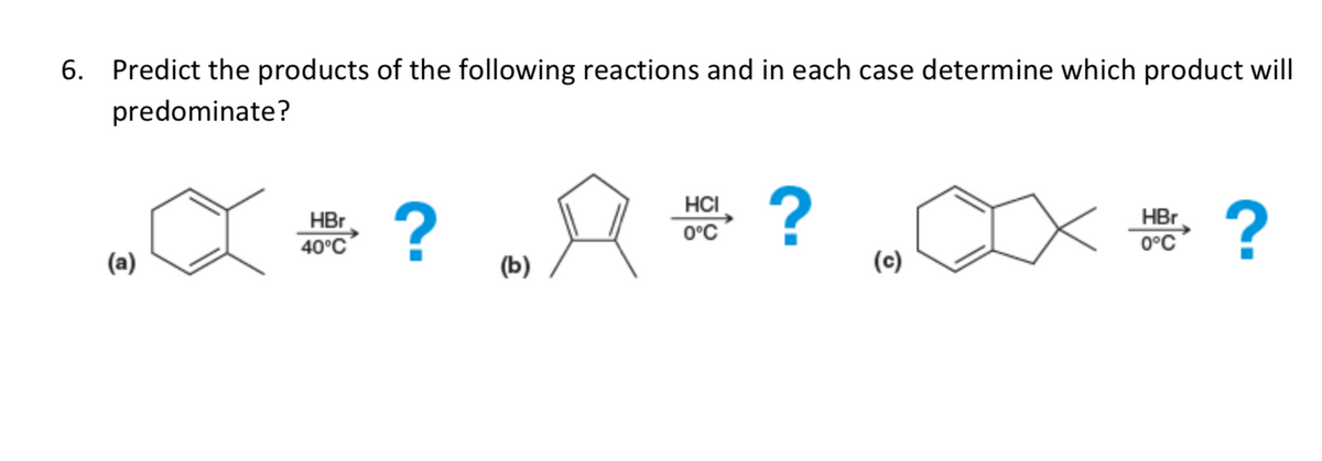 6. Predict the products of the following reactions and in each case determine which product will
predominate?
HCI
0°C
?
HBr
0°C
HBr
40°C
(b)
(c)
