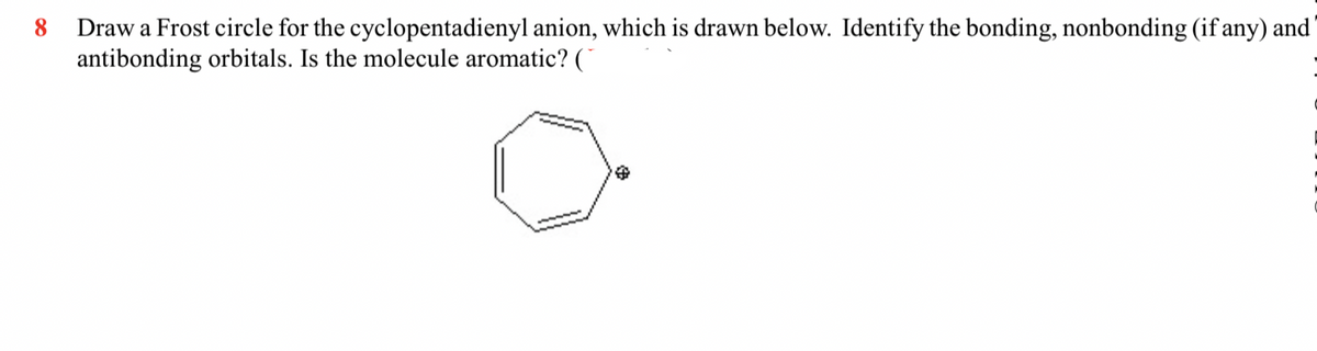 Draw a Frost circle for the cyclopentadienyl anion, which is drawn below. Identify the bonding, nonbonding (if any) and
antibonding orbitals. Is the molecule aromatic? (
8.
