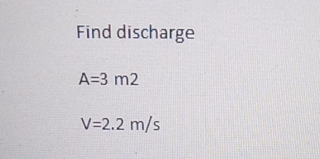 Find discharge
A=3 m2
V=2.2 m/s