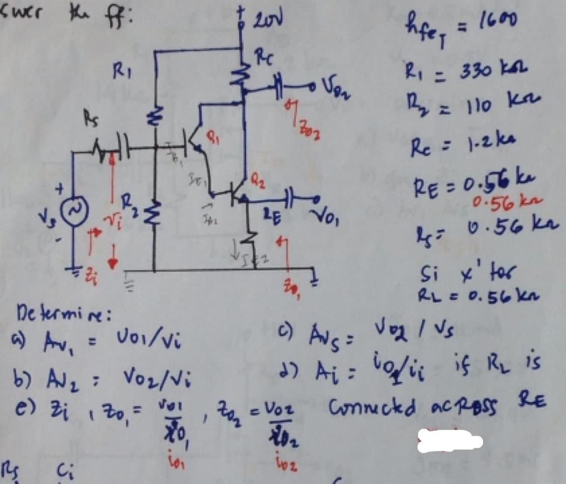 swer the ff:
RI
ds
Rs
3.
201
Determine:
a) Av₁ = V0₁/vi
b) A√₂ = V0₂/Vi
e) Zizo, =
xo,
RS
$ 201
Rc
LE
IE2
xor
1302
hfey
= 1600
R₁
330 k
=
12₂
= 110 kr
Re = 1-2 ke
RE= 0.56 k
Si x' tor
RL = 0.56 kn
if RL is
Connected acROSS RE
= Voz
20₁
c) ANS =
2) A₁ = 10/₁
102
No₁
Voz / Vs
0.56 kn
0.56 kn