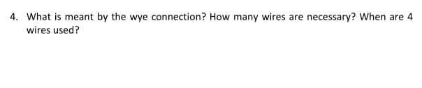 4. What is meant by the wye connection? How many wires are necessary? When are 4
wires used?