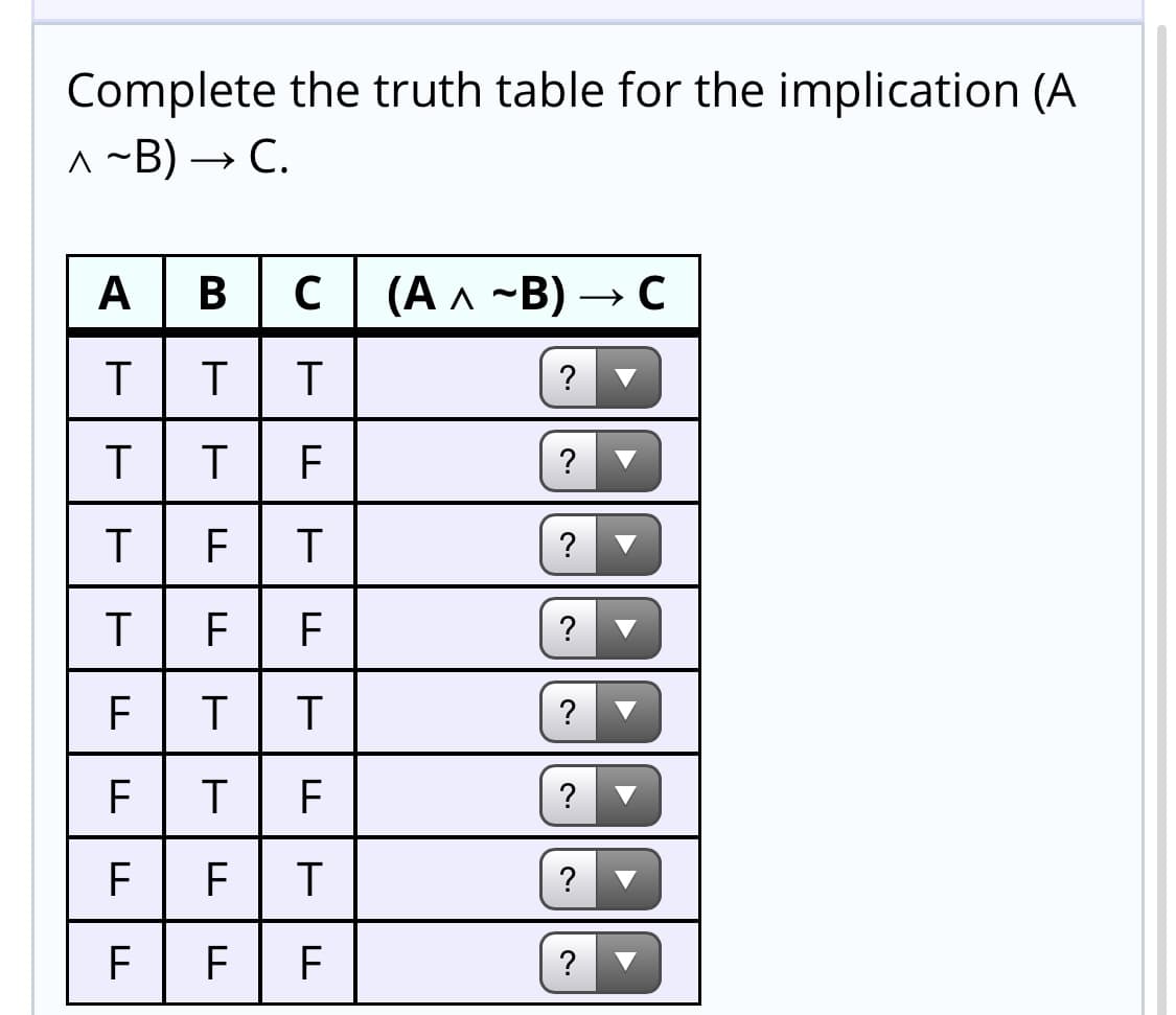 Complete the truth table for the implication (A
^ ~B) → C.
A
(Ал ~B) — с
T
?
T
T
?
T
F F
F
T
T| F
F
F
T
F
F
F
