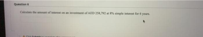 Question 6
Calculate the amount of interest on an investment of AED 258,792 at 8% simple interest for 6 years.
