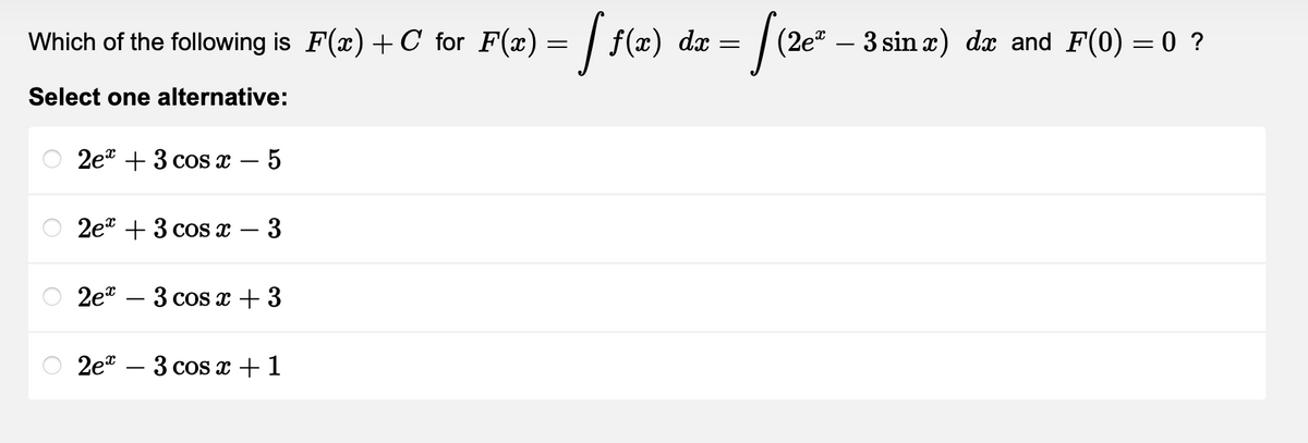 Which of the following is F(x) +C' for F(x) = [ f(x)
dx
Select one alternative:
2e +3 cos x
5
2e + 3 cos x - 3
2e - 3 cos x +3
2e - 3 cos x + 1
=
√(2e²_
3 sin x) dx and F(0) = 0 ?