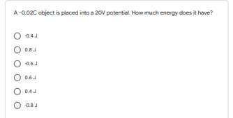 A-0.02C object is placed into a 20V potential. How much energy does it have?
-0.4 J
0.8J
-0.6J
0.6J
O 0.4 J
O 0.8J
