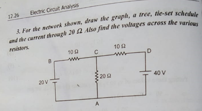 12.26
Electric Circuit Analysis
3. For the network shown, draw the graph,
and the current through 20 2 Also find the voltages across the varie
resistors.
102
10 2
20 V
20 2
40 V
A
