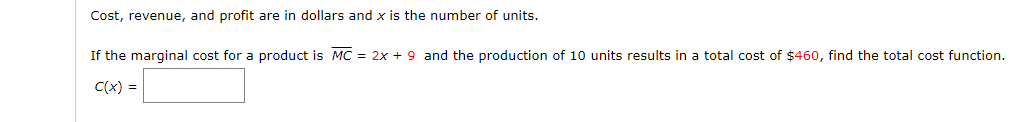 Cost, revenue, and profit are in dollars and x is the number of units.
If the marginal cost for a product is MC = 2x + 9 and the production of 10 units results in a total cost of $460, find the total cost function.
C(x) =
