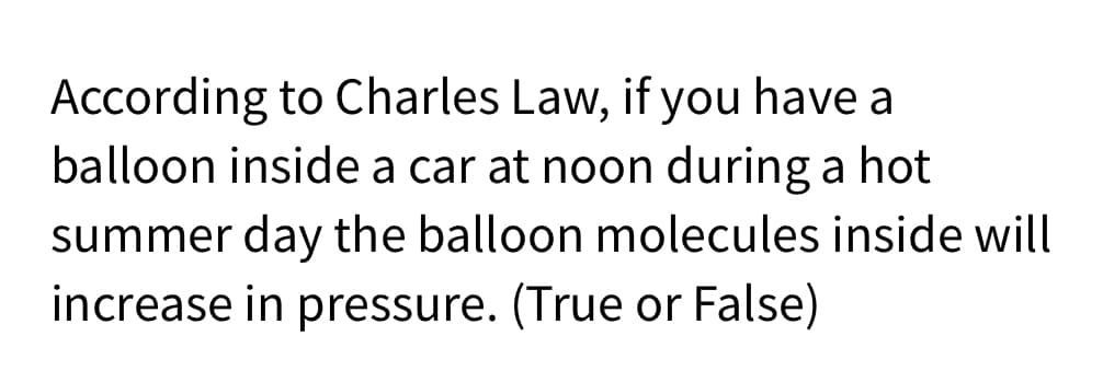According to Charles Law, if you have a
balloon inside a car at noon during a hot
summer day the balloon molecules inside will
increase in pressure. (True or False)

