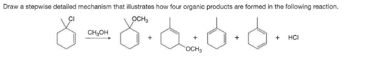 Draw a stepwise detailed mechanism that illustrates how four organic products are formed in the following reaction.
CI
OCH,
CH;OH
+
HCI
OCH3
