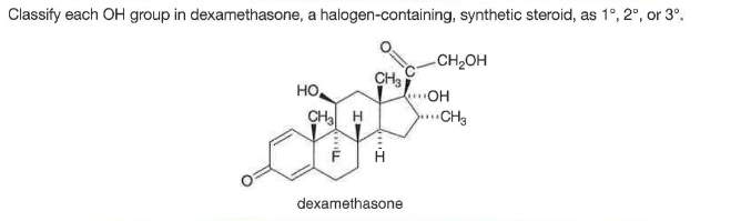 Classify each OH group in dexamethasone, a halogen-containing, synthetic steroid, as 1°, 2°, or 3°.
CH,OH
CH3
OH
HO.
CH H
CH3
...
dexamethasone
