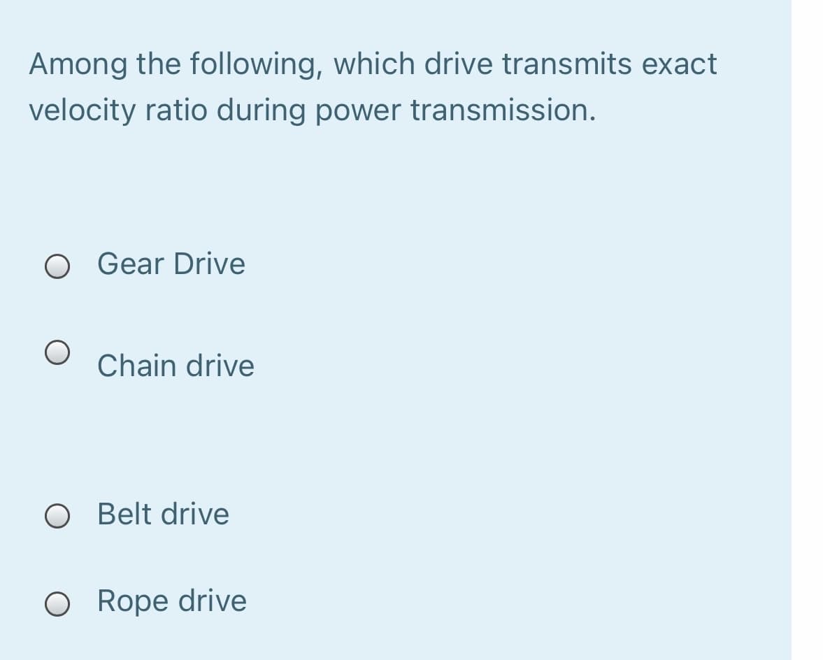 Among the following, which drive transmits exact
velocity ratio during power transmission.
O Gear Drive
Chain drive
O Belt drive
O Rope drive
