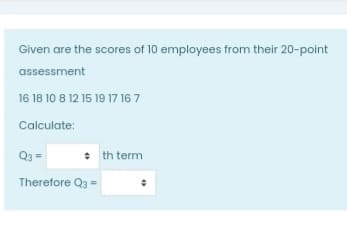 Given are the scores of 10 employees from their 20-point
assessment
16 18 10 8 12 15 19 17 16 7
Calculate:
Q3
• th term
Therefore Q3 =
