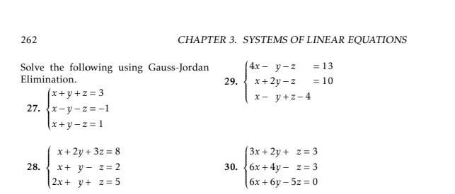 262
CHAPTER 3. SYSTEMS OF LINEAR EQUATIONS
Solve the following using Gauss-Jordan
(4х — у-2 13
Elimination.
= 10
x+ 2y – z
x- y+z-4
29.
(x+y+z = 3
27. {x-y - z= -1
(x+y-z= 1
x+ 2y + 3z = 8
3x + 2y + z = 3
бх + 4y — z 3
(6х + 6у - 52 %3D0
28.
x+ y - z = 2
30.
2x+ y+ z = 5
