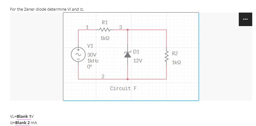 For the Zener diode determine Vl and Iz.
R1
1
3
1k2
V1
D1
R2
30V
1kHz
12V
1k2
0°
Circuit F
VL=Blank 1V
Iz=Blank 2 mA
