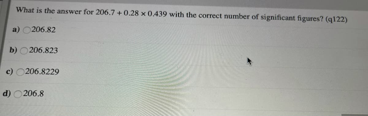 What is the answer for 206.7 +0.28 × 0.439 with the correct number of significant figures? (q122)
a)
206.82
b) O206.823
c) O206.8229
d) O206.8
