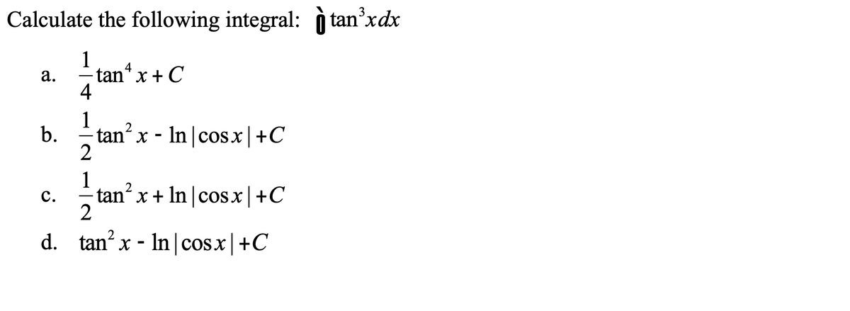 Calculate the following integral: ì tanʼxdx
1
а.
tan* x + C
4
1
b.
tan x - In |cosx|+C
1
tan x + In cosx +C
с.
d. tan x - In|cos.x+C
