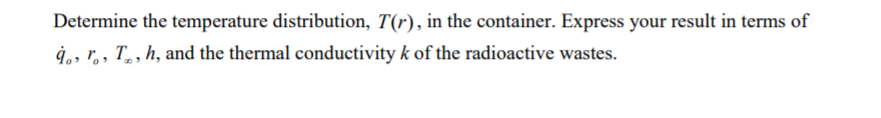 Determine the temperature distribution, T(r), in the container. Express your result in terms of
ġ,, r,, T, , h, and the thermal conductivity k of the radioactive wastes.
