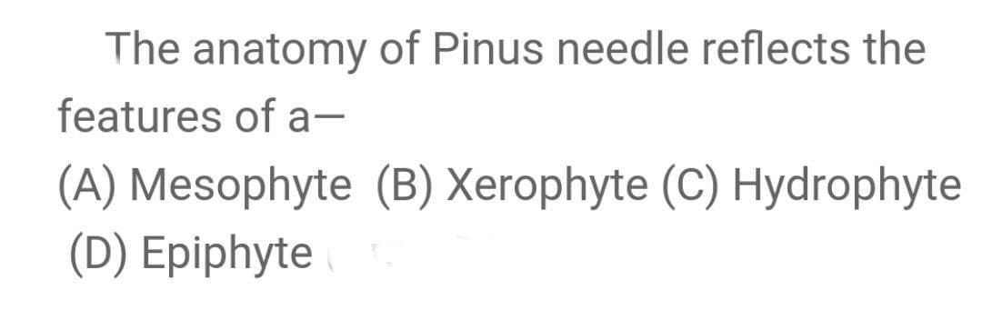 The anatomy of Pinus needle reflects the
features of a-
(A) Mesophyte (B) Xerophyte (C) Hydrophyte
(D) Epiphyte
