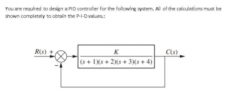 You are required to design a PID controller for the following system. All of the calculations must be
shown completely to obtain the P-I-D values.:
R(s) +
K
(s + 1)(s + 2)(s + 3)(s+4)
C(s)