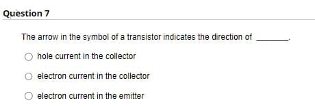 Question 7
The arrow in the symbol of a transistor indicates the direction of
hole current in the collector
electron current in the collector
electron current in the emitter