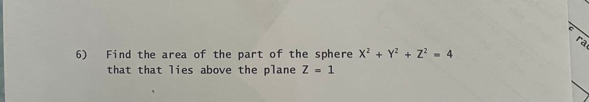 6)
Find the area of the part of the sphere X² + y² + Z² = 4
that that lies above the plane Z = 1
rac