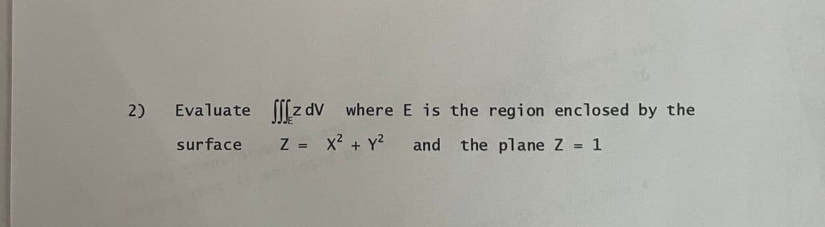 2)
Evaluate
surface
z dv
where
Z = x² + y²
E is the region enclosed by the
and the plane Z = 1