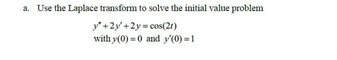 a.
Use the Laplace transform to solve the initial value problem
y" +2y'+2y cos(2t)
with y(0) = 0 and y'(0) = 1
