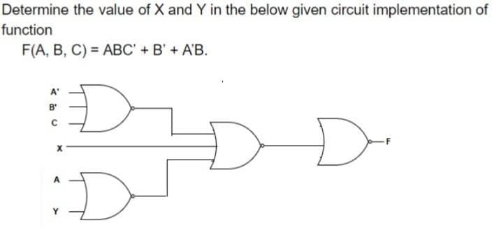 Determine the value of X and Y in the below given circuit implementation of
function
F(A, B, C) = ABC' + B' + A'B.
B'
