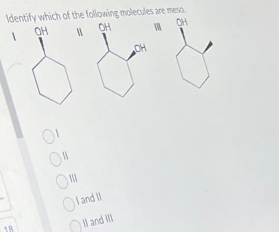 Identify which of the following molecules are meso.
1
OH
11
OH
IOH
18
01
Oll
O
|||
I and II
II and III
OH