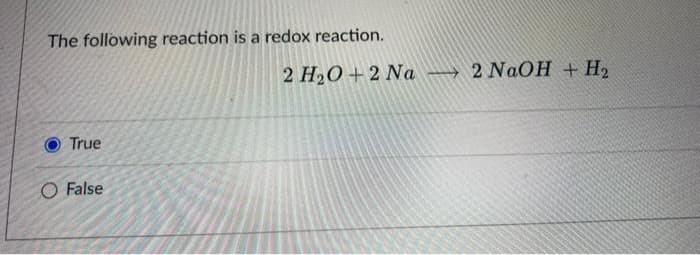 The following reaction is a redox reaction.
2 H₂O+2 Na
True
O False
2 NaOH + H₂