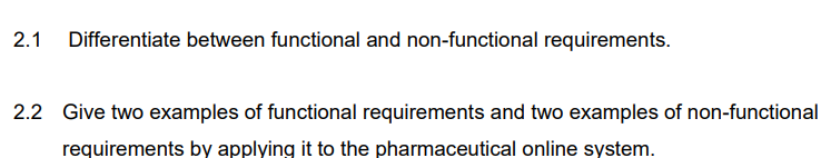 2.1
Differentiate between functional and non-functional requirements.
2.2 Give two examples of functional requirements and two examples of non-functional
requirements by applying it to the pharmaceutical online system.
